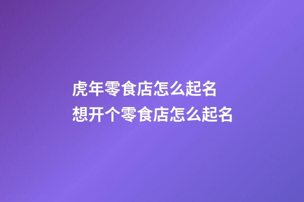 虎年零食店怎么起名 想开个零食店怎么起名